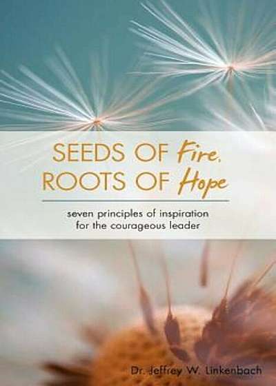 Seeds of Fire, Roots of Hope: Seven Principles of Inspiration for the Courageous Leader, Paperback
