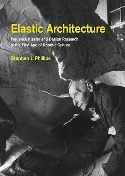 Elastic Architecture: Frederick Kiesler and Design Research in the First Age of Robotic Culture, Hardcover