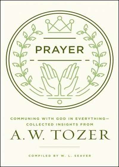 Prayer: Communing with God in Everything--Collected Insights from A. W. Tozer, Paperback