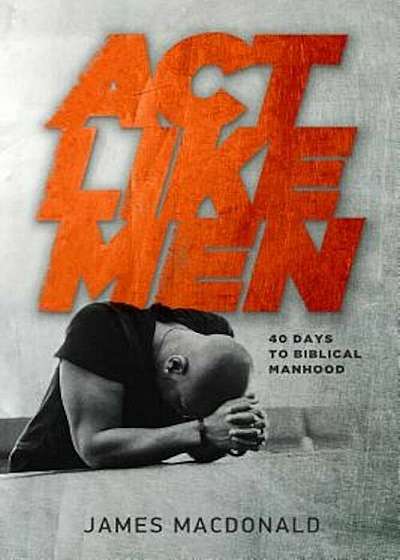 ACT Like Men: 40 Days to Biblical Manhood, Paperback