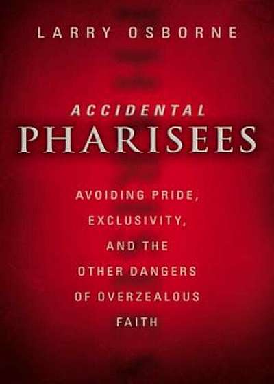 Accidental Pharisees: Avoiding Pride, Exclusivity, and the Other Dangers of Overzealous Faith, Paperback