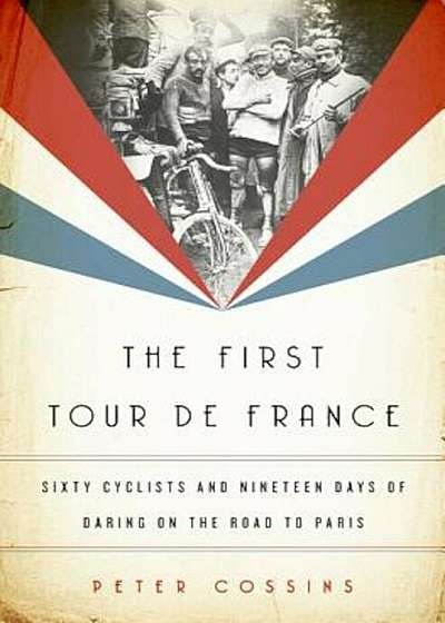 The First Tour de France: Sixty Cyclists and Nineteen Days of Daring on the Road to Paris, Hardcover