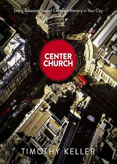 Center Church: Doing Balanced, Gospel-Centered Ministry in Your City, Hardcover