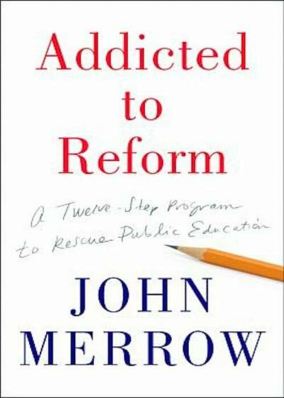 Addicted to Reform: A 12-Step Program to Rescue Public Education, Hardcover