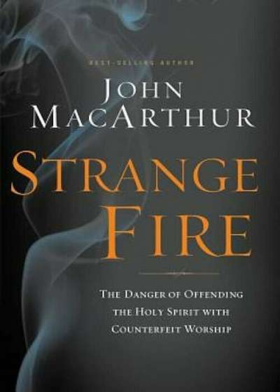 Strange Fire: The Danger of Offending the Holy Spirit with Counterfeit Worship, Hardcover
