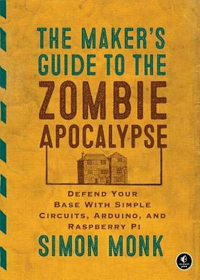 The Maker's Guide to the Zombie Apocalypse: Defend Your Base with Simple Circuits, Arduino, and Raspberry Pi, Paperback