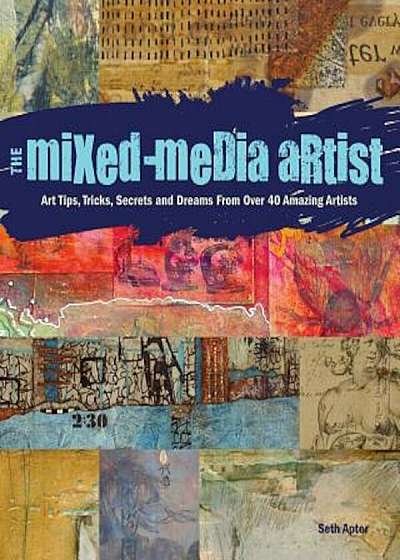 The Mixed Media Artist: Art Tips, Tricks, Secrets and Dreams from Over 40 Amazing Artists, Paperback