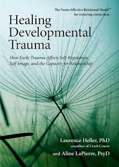 Healing Developmental Trauma: How Early Trauma Affects Self-Regulation, Self-Image, and the Capacity for Relationship, Paperback