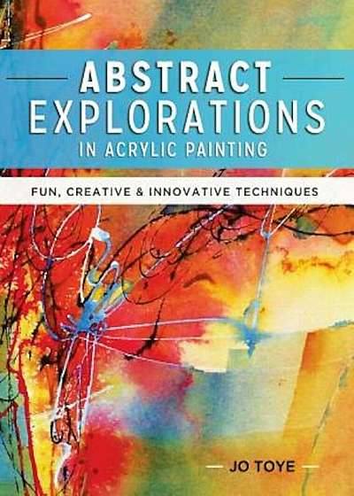 Abstract Explorations in Acrylic Painting: Fun, Creative and Innovative Techniques, Paperback
