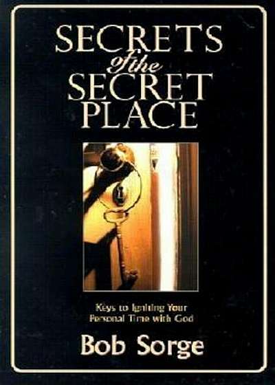 Secrets of the Secret Place: Keys to Igniting Your Personal Time with God, Paperback