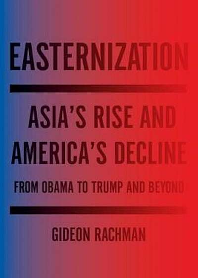 Easternization: Asia's Rise and America's Decline from Obama to Trump and Beyond, Hardcover