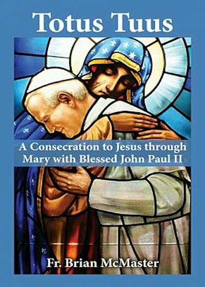 Totus Tuus: A Consecration to Jesus Through Mary with Blessed John Paul II, Paperback