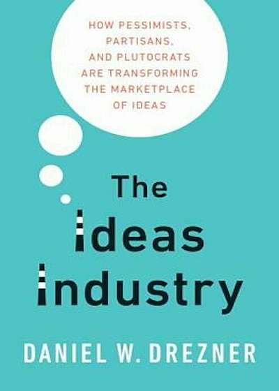 The Ideas Industry: How Pessimists, Partisans, and Plutocrats Are Transforming the Marketplace of Ideas, Hardcover