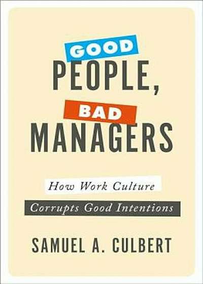 Good People, Bad Managers: How Work Culture Corrupts Good Intentions, Hardcover