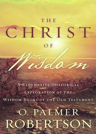 The Christ of Wisdom: A Redemptive-Historical Exploration of the Wisdom Books of the Old Testament, Paperback