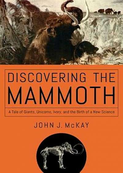 Discovering the Mammoth: A Tale of Giants, Unicorns, Ivory, and the Birth of a New Science, Hardcover