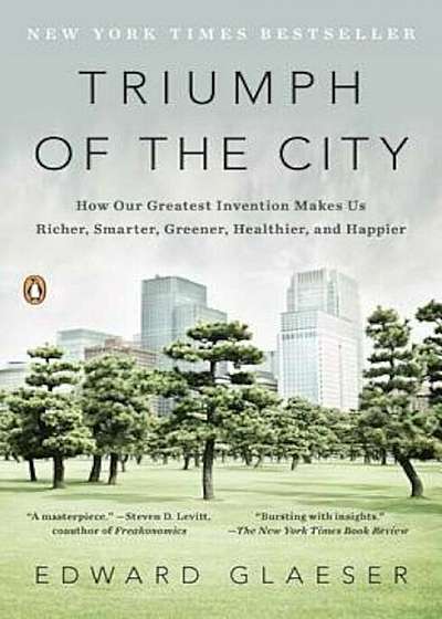 Triumph of the City: How Our Greatest Invention Makes Us Richer, Smarter, Greener, Healthier, and Happier, Paperback