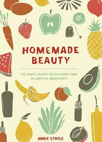 Homemade Beauty: 150 Simple Beauty Recipes Made from All-Natural Ingredients, Paperback