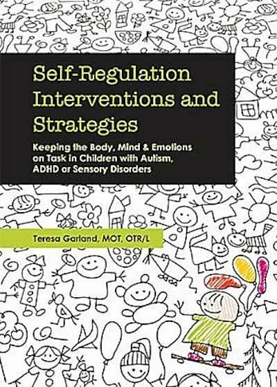 Self-Regulation Interventions and Strategies: Keeping the Body, Mind and Emotions on Task in Children with Autism, ADHD or Sensory Disorders, Paperback