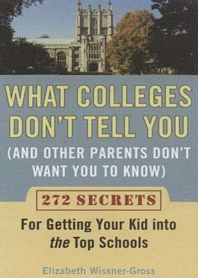 What Colleges Don't Tell You (and Other Parents Don't Want You to Know: 272 Secrets for Getting Your Kid Into the Top Schools, Paperback