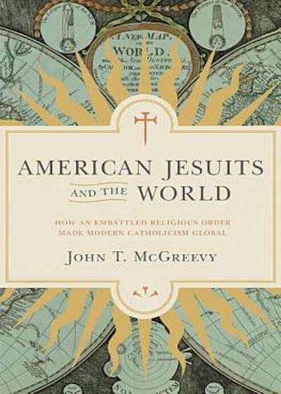 American Jesuits and the World: How an Embattled Religious Order Made Modern Catholicism Global, Hardcover