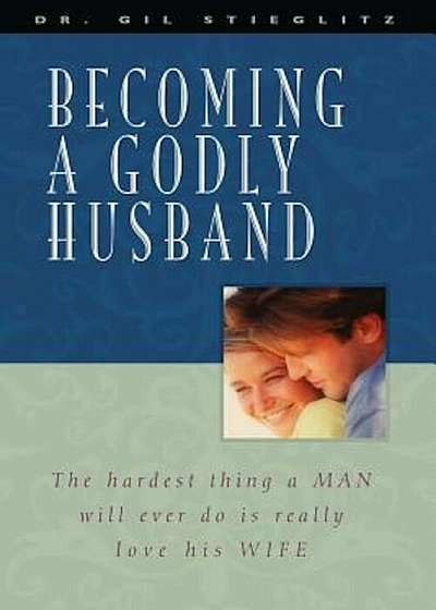 Becoming a Godly Husband: The Hardest Thing a Man Will Ever Do Is Really Love His Wife, Paperback