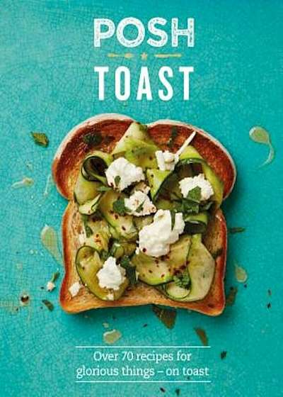 Posh Toast: Over 70 Recipes for Glorious Things - On Toast, Hardcover