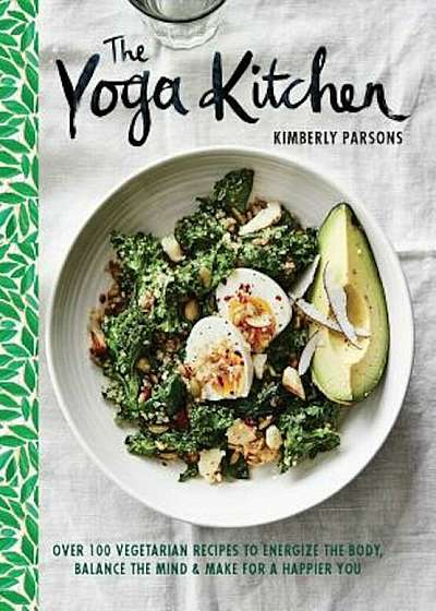 The Yoga Kitchen: Over 100 Vegetarian Recipes to Energize the Body, Balance the Mind & Make for a Happier You, Hardcover