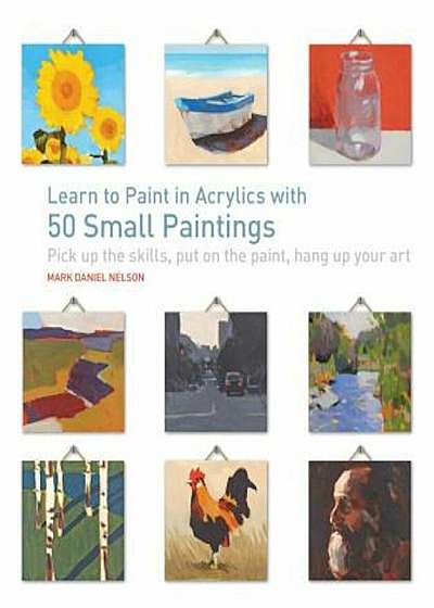 Learn to Paint in Acrylics with 50 Small Paintings: Pick Up the Skills Put on the Paint Hang Up Your Art, Paperback