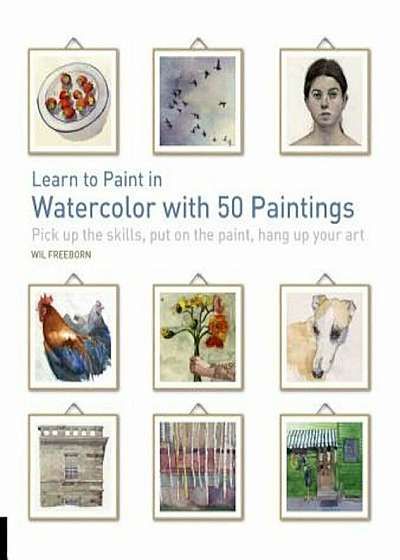 Learn to Paint in Watercolor with 50 Paintings: Pick Up the Skills, Put on the Paint, Hang Up Your Art, Paperback