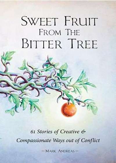 Sweet Fruit from the Bitter Tree: 61 Stories of Creative & Compassionate Ways Out of Conflict, Paperback