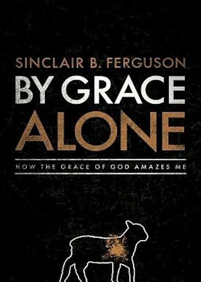By Grace Alone: How the Grace of God Amazes Me, Hardcover