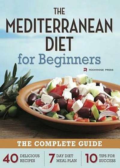 Mediterranean Diet for Beginners: The Complete Guide - 40 Delicious Recipes, 7-Day Diet Meal Plan, and 10 Tips for Success, Paperback