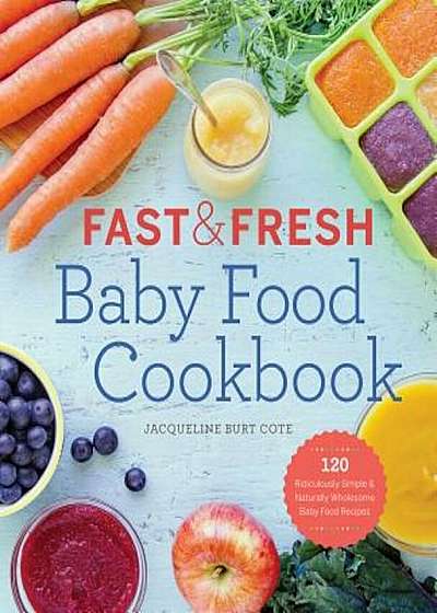 Fast & Fresh Baby Food Cookbook: 120 Ridiculously Simple and Naturally Wholesome Baby Food Recipes, Paperback