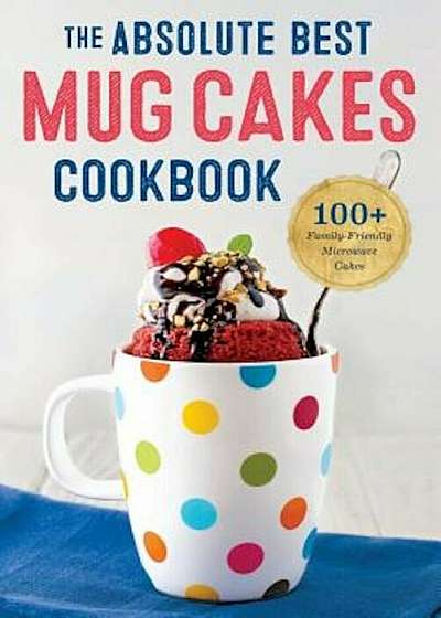 Absolute Best Mug Cakes Cookbook: 100 Family-Friendly Microwave Cakes, Paperback