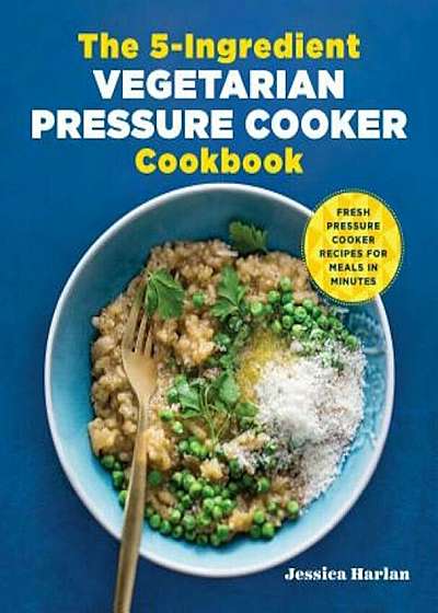 The 5-Ingredient Vegetarian Pressure Cooker Cookbook: Fresh Pressure Cooker Recipes for Meals in Minutes, Paperback