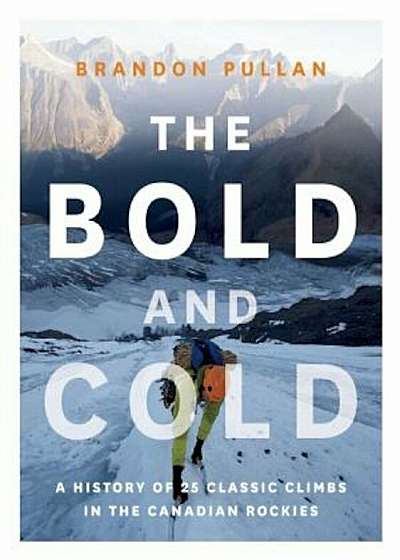 The Bold and Cold: A History of 25 Classic Climbs in the Canadian Rockies, Hardcover