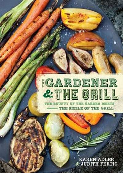 The Gardener & the Grill: The Bounty of the Garden Meets the Sizzle of the Grill, Paperback