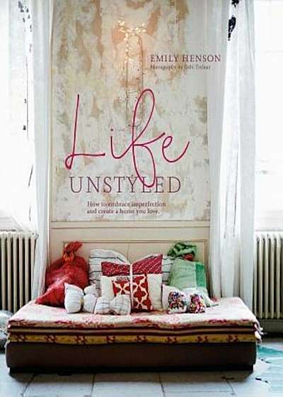 Life Unstyled: How to Embrace Imperfection and Create a Home You Love, Hardcover