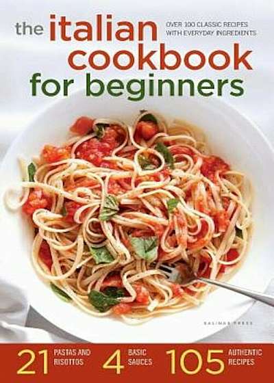 Italian Cookbook for Beginners: Over 100 Classic Recipes with Everyday Ingredients, Paperback