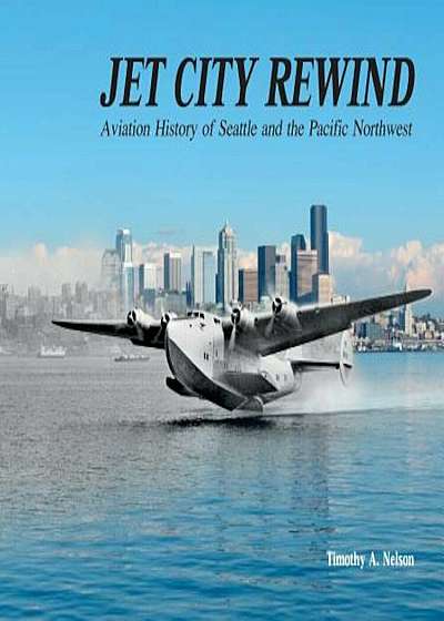 Jet City Rewind: Aviation History of Seattle and the Pacific Northwest, Hardcover