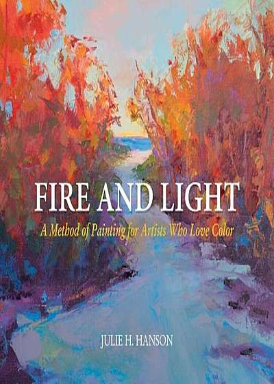 Fire and Light: A Method of Painting for Artists Who Love Color, Hardcover