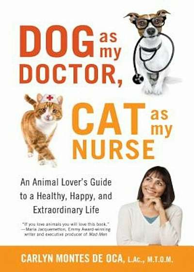 Dog as My Doctor, Cat as My Nurse: An Animal Lover's Guide to a Healthy, Happy, and Extraordinary Life, Paperback