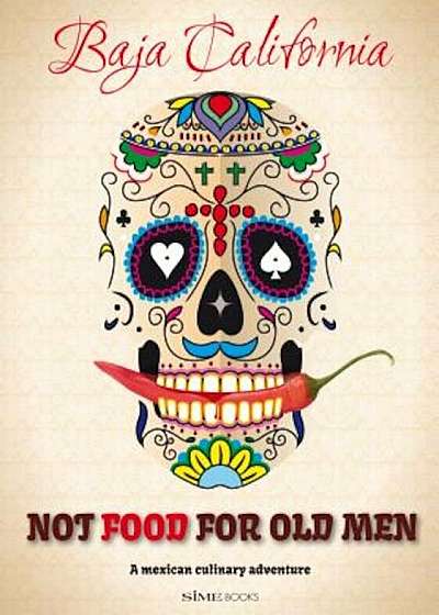 Not Food for Old Men: Baja California: A Mexican Culinary Adventure, Paperback