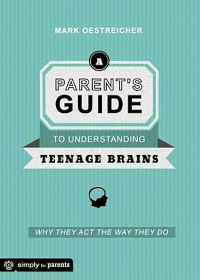 A Parent's Guide to Understanding Teenage Brains: Why They Act the Way They Do, Paperback