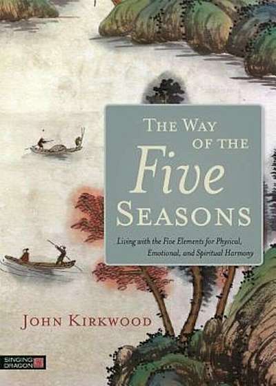 The Way of the Five Seasons: Living with the Five Elements for Physical, Emotional, and Spiritual Harmony, Paperback