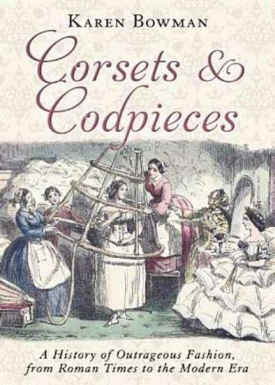 Corsets and Codpieces: A History of Outrageous Fashion, from Roman Times to the Modern Era, Paperback