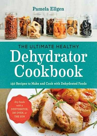 The Ultimate Healthy Dehydrator Cookbook: 150 Recipes to Make and Cook with Dehydrated Foods, Paperback