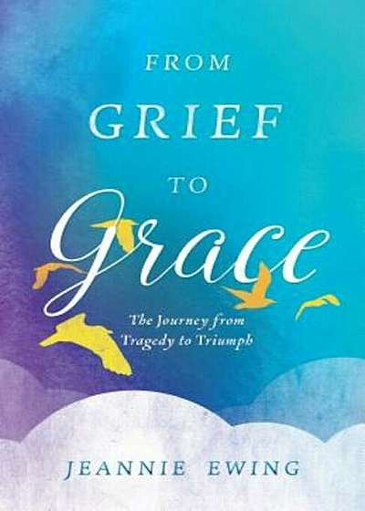 From Grief to Grace: The Journey from Tragedy to Triumph, Paperback