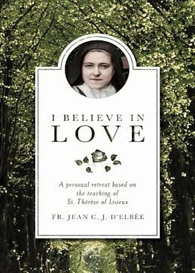 I Believe in Love: A Personal Retreat Based on the Teaching of St. Therese of Lisieux, Paperback